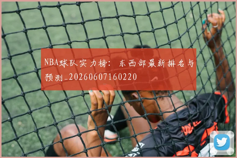 NBA球队实力榜：东西部最新排名与预测_20260607160220