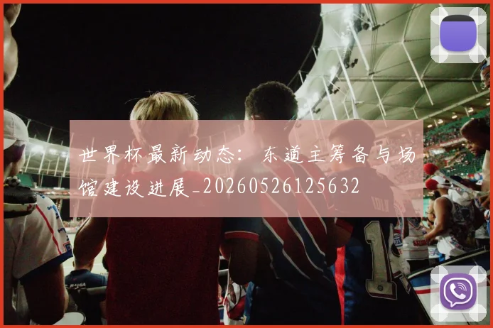 世界杯最新动态:东道主筹备与场馆建设进展_20260526125632