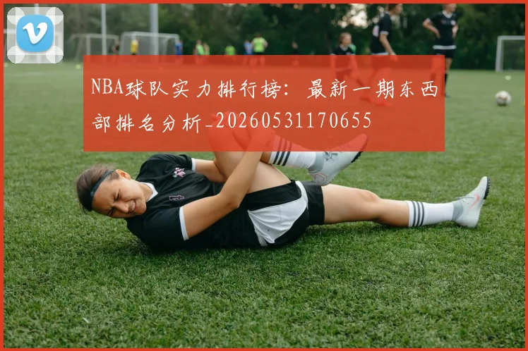 NBA球队实力排行榜：最新一期东西部排名分析_20260531170655
