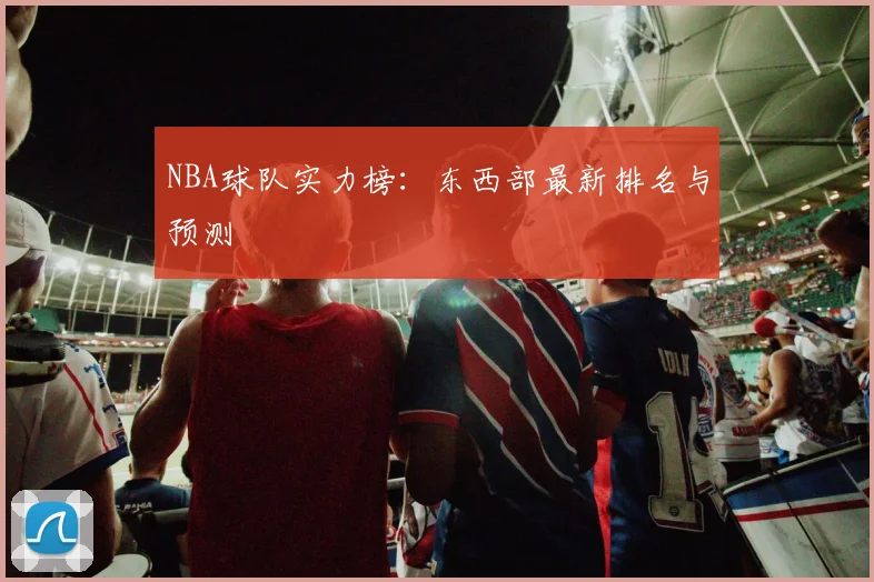 NBA球队实力榜：东西部最新排名与预测