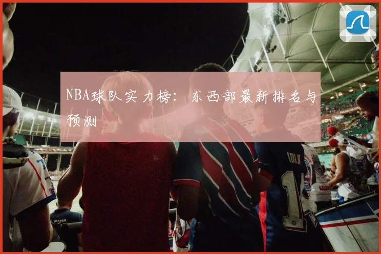 NBA球队实力榜:东西部最新排名与预测