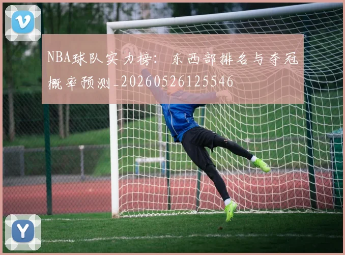 NBA球队实力榜:东西部排名与夺冠概率预测_20260526125546