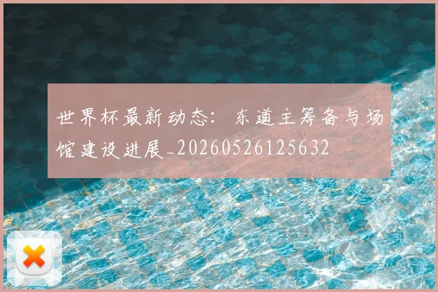 世界杯最新动态：东道主筹备与场馆建设进展_20260526125632